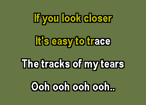 If you look closer

It's easy to trace

The tracks of my tears

Ooh ooh ooh ooh..