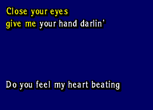 Close your eyes
give me your hand darlin'

Do you feel my heart beating