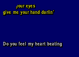 J'our eyes
give me your hand darlin'

Do you feel my heart beating