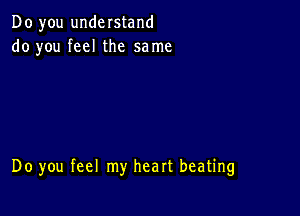 Do you understand
do you feel the same

Do you feel my heart beating