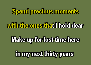 Spend precious moments
with the ones that I hold dear
Make up for lost time here

in my next thirty years