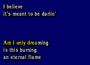 Ibeljeve
it's meant to be darlin'

Am I only dreaming
is this burning
an eternal flame