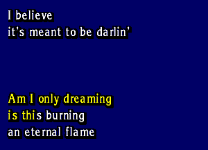 Ibeljeve
it's meant to be darlin'

Am I only dreaming
is this burning
an eternal flame