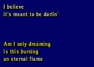 Ibeljeve
it's meant to be darlin'

Am I only dreaming
is this burning
an eternal flame