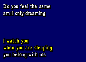 Do you feel the same
am I only dIeaming

I watch you
when you are sleeping
you belong with me