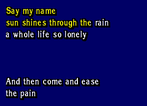 Say my name
sun shines through the rain
a whole life so lonely

And then come and ease
the pain