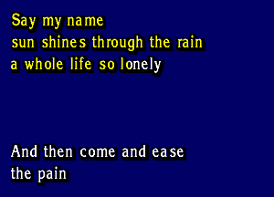 Say my name
sun shines through the rain
a whole life so lonely

And then come and ease
the pain