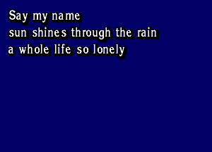 Say my name
sun shines through the rain
a whole life so lonely