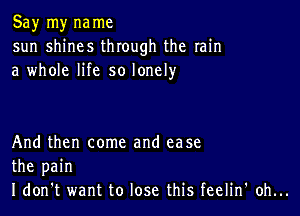 Sayrnynanm
sun sMnes Uuoughthe min
a whmelHesolonew

Andthen conm and ease
the pain
IdonT wanttolosethisfeehn'ohn.