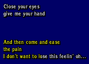 Close your eyes
give me your hand

And then come and ease
the pain
I don't want to lose this feelin' oh...