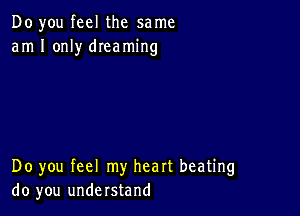 Do you feel the same
am I only dIeaming

Do you feel my heart beating
do you understand