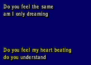 Do you feel the same
am I only dIeaming

Do you feel my heart beating
do you understand