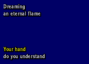 Dreaming
an eteInaI flame

Your hand
do you understand