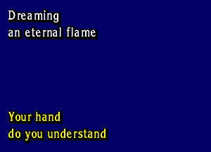 Dreaming
an eteInaI flame

Your hand
do you understand