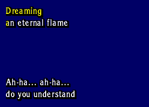 Dreaming
an eteInaI flame

Ah-ha... ah-ha...
do you understand