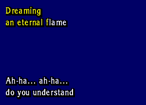 Dreaming
an eteInaI flame

Ah-ha... ah-ha...
do you understand