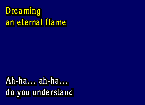 Dreaming
an eteInaI flame

Ah-ha... ah-ha...
do you understand