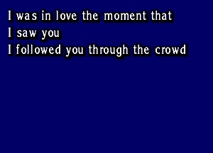 I was in love the moment that
I saw you
I followed you through the crowd