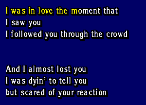 I was in love the moment that
I saw you
I followed you through the crowd

And I almost lost you
I was dyin. to tell you
but scared of your reaction