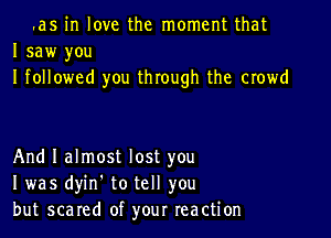 .as in love the moment that
I saw you
I followed you through the crowd

And I almost lost you
I was dyin. to tell you
but scared of your reaction