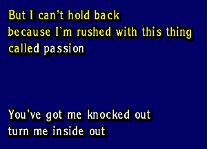 But I can't hold back
because Fm rushed with this thing
called passion

You've got me knocked out
turn me inside out