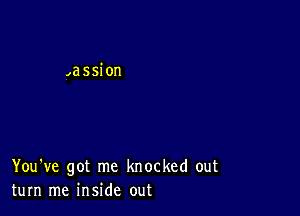 ,assion

You've got me knocked out
turn me inside out