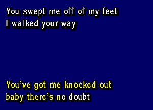 You swept me off of my feet
I walked your way

You've got me knocked out
baby there s no doubt