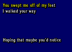 You swept me off of my feet
I walked your way

Hoping that maybe you'd notice