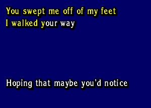 You swept me off of my feet
I walked your way

Hoping that maybe you'd notice