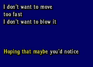 Idon't want to move
too fast
I don t want to blow it

Hoping that maybe you'd notice