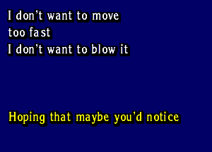 Idon't want to move
too fast
I don t want to blow it

Hoping that maybe you'd notice