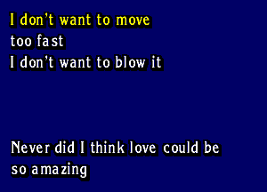 Idon't want to move
too fast
I don t want to blow it

Never did I think love could be
so amazing