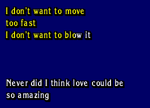 Idon't want to move
too fast
I don t want to blow it

Never did I think love could be
so amazing