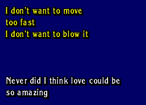 Idon't want to move
too fast
I don t want to blow it

Never did I think love could be
so amazing