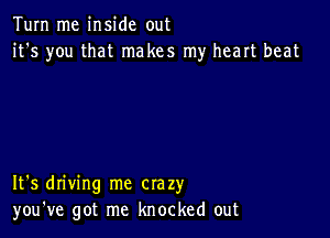 Tum me inside out
it's you that makes my heart beat

It's driving me crazy
you've got me knocked out