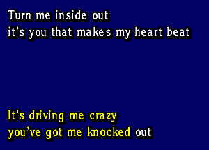 Tum me inside out
it's you that makes my heart beat

It's driving me crazy
you've got me knocked out