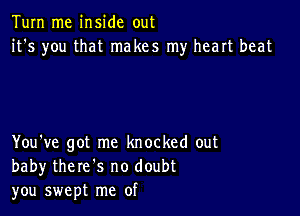 Tum me inside out
it's you that makes my heart beat

You've got me knocked out
baby there's no doubt
you swept me of