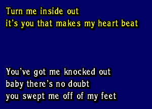 Tum me inside out
it's you that makes my heart beat

You've got me knocked out
baby there.s no doubt
you swept me off of my feet