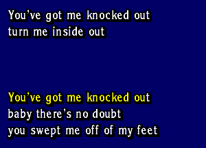 You've got me knocked out
turn me inside out

You've got me knocked out
baby there's no doubt
you swept me off of my feet