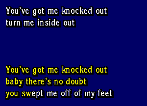 You've got me knocked out
turn me inside out

You've got me knocked out
baby there's no doubt
you swept me off of my feet