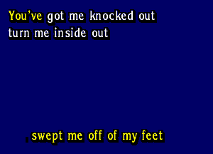 You've got me knocked out
turn me inside out

swept me off of my feet