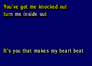 You've got me knocked out
turn me inside out

It's you that makes my heart beat