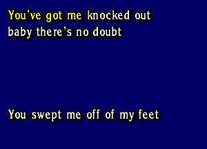 You've got me knocked out
baby theIe's no doubt

You swept me off of my feet