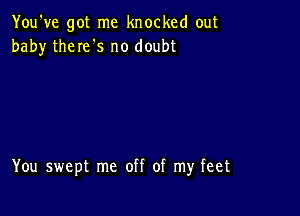 You've got me knocked out
baby theIe's no doubt

You swept me off of my feet