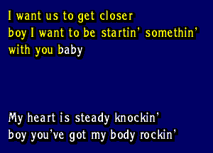 Iwant us to get closer
boy I want to be startin' somethin'
with you bah)r

My heart is steady knockin'
boy you've got my bod)r rockin'