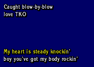 Caught blow-by-blow
love TKO

My heart is steady knockin'
boy you've got my body rockin'