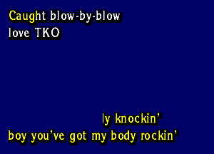 Caught blow-by-blow
love TKO

Iy knockin'
boy you've got my body rockin'