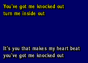 You've got me knocked out
turn me inside out

It's you that makes my heart beat
you've got me knocked out