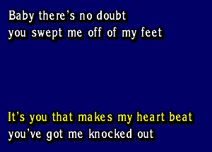 Baby there's no doubt
you swept me off of my feet

It's you that makes my heart beat
you've got me knocked out