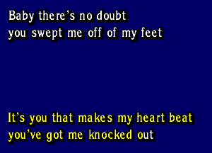 Baby there's no doubt
you swept me off of my feet

It's you that makes my heart beat
you've got me knocked out